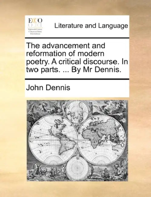 The Advancement and Reformation of Modern Poetry. a Critical Discourse. in Two Parts. ... by MR Dennis. by John Dennis