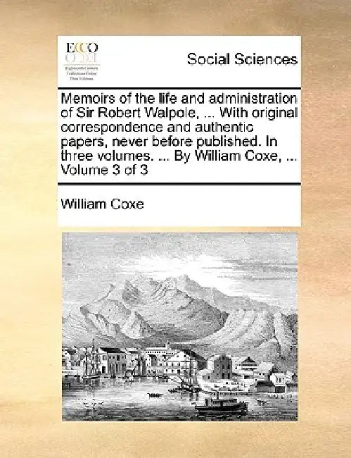 Memoirs of the life and administration of Sir Robert Walpole, ... With original correspondence and authentic papers, never before published. In three by William Coxe