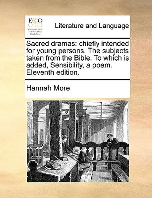 Sacred Dramas: Chiefly Intended for Young Persons. the Subjects Taken from the Bible. to Which Is Added, Sensibility, a Poem. Elevent by Hannah More