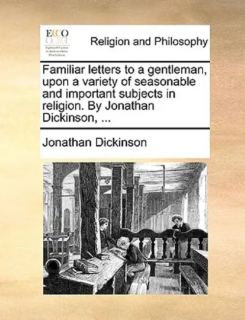 Familiar Letters to a Gentleman, Upon a Variety of Seasonable and Important Subjects in Religion. by Jonathan Dickinson, ... by Jonathan Dickinson