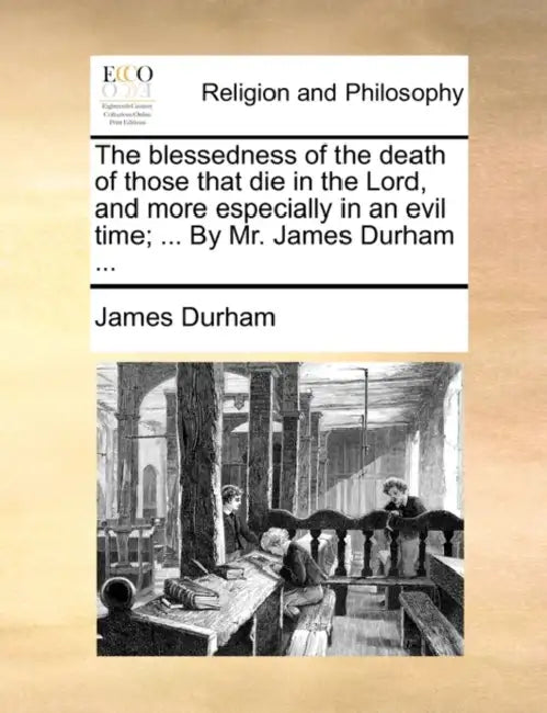 The Blessedness of the Death of Those That Die in the Lord, and More Especially in an Evil Time; ... by Mr. James Durham ... by James Durham