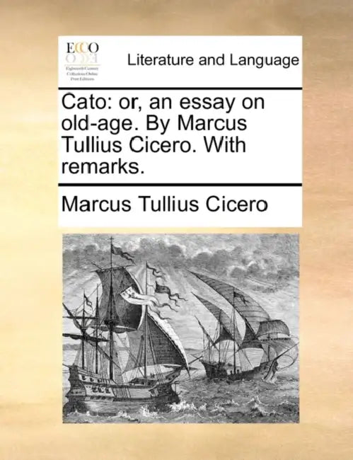 Cato: Or, an Essay on Old-Age. by Marcus Tullius Cicero. with Remarks. by Marcus Tullius Cicero