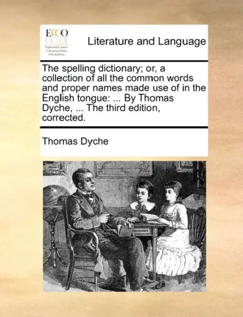 The Spelling Dictionary; Or, a Collection of All the Common Words and Proper Names Made Use of in the English Tongue: ... by Thomas Dyche, ... the Thi by Thomas Dyche