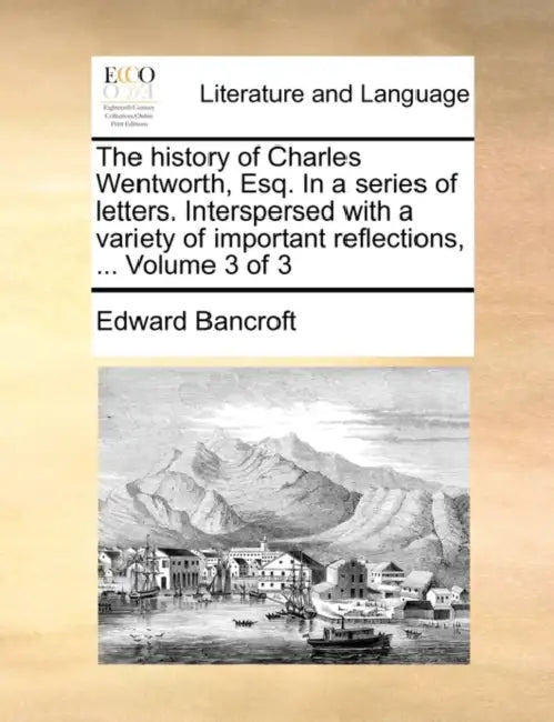The History of Charles Wentworth, Esq. in a Series of Letters. Interspersed with a Variety of Important Reflections, ... Volume 3 of 3 by Edward Bancroft