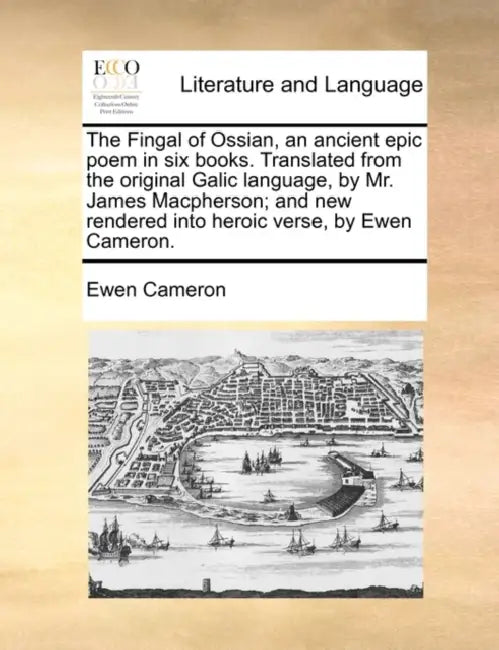 The Fingal of Ossian, an ancient epic poem in six books. Translated from the original Galic language, by Mr. James Macpherson; and new rendered into h by Ewen Cameron