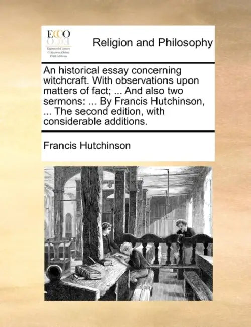 An Historical Essay Concerning Witchcraft. with Observations Upon Matters of Fact; ... and Also Two Sermons: ... by Francis Hutchinson, ... the Second by Francis Hutchinson