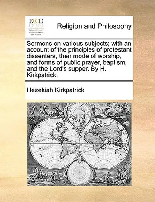 Sermons on Various Subjects; With an Account of the Principles of Protestant Dissenters, Their Mode of Worship, and Forms of Public Prayer, Baptism, a by Hezekiah Kirkpatrick