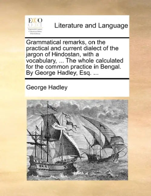Grammatical Remarks, on the Practical and Current Dialect of the Jargon of Hindostan, with a Vocabulary, ... the Whole Calculated for the Common Pract by George Hadley