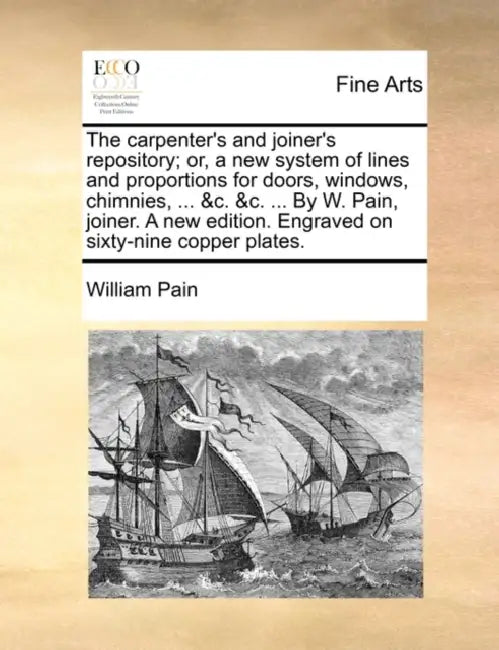 The Carpenter's and Joiner's Repository; Or, a New System of Lines and Proportions for Doors, Windows, Chimnies, ... &C. &C. ... by W. Pain, Joiner. a by William Pain