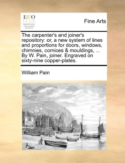 The Carpenter's and Joiner's Repository: Or, a New System of Lines and Proportions for Doors, Windows, Chimnies, Cornices & Mouldings, ... by W. Pain, by William Pain