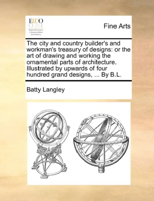 The City and Country Builder's and Workman's Treasury of Designs: Or the Art of Drawing and Working the Ornamental Parts of Architecture. Illustrated by Batty Langley