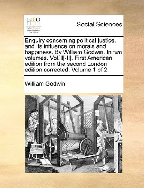 Enquiry Concerning Political Justice, and Its Influence on Morals and Happiness. by William Godwin. in Two Volumes. Vol. I[-II]. First American Editio by William Godwin