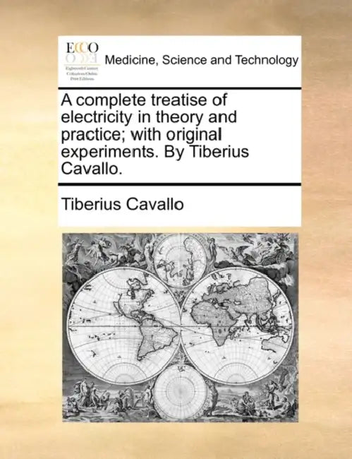 A Complete Treatise of Electricity in Theory and Practice; With Original Experiments. by Tiberius Cavallo. by Tiberius Cavallo