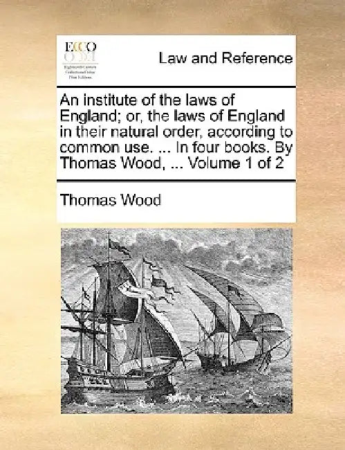 An institute of the laws of England; or, the laws of England in their natural order, according to common use. ... In four books. By Thomas Wood, ... V by Thomas Wood