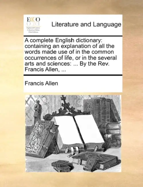 A Complete English Dictionary: Containing an Explanation of All the Words Made Use of in the Common Occurrences of Life, or in the Several Arts and S by Francis Allen