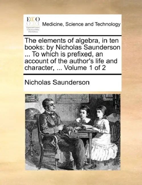 The Elements of Algebra, in Ten Books: By Nicholas Saunderson ... to Which Is Prefixed, an Account of the Author's Life and Character, ... Volume 1 of by Nicholas Saunderson