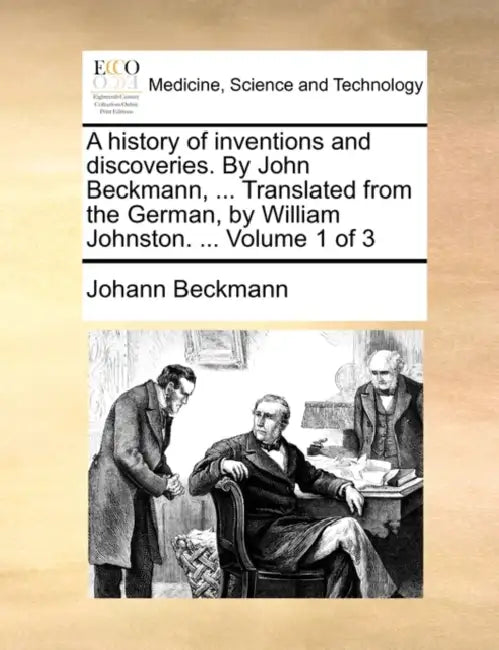 A history of inventions and discoveries. By John Beckmann, ... Translated from the German, by William Johnston. ... Volume 1 of 3 by Johann Beckmann
