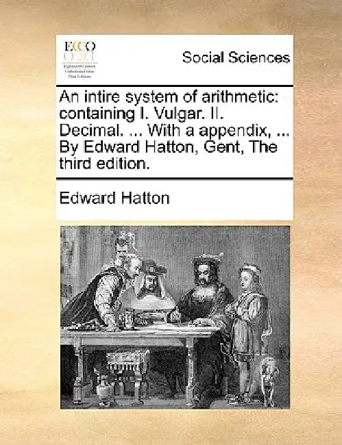 An intire system of arithmetic: containing I. Vulgar. II. Decimal. ... With a appendix, ... By Edward Hatton, Gent, The third edition. by Edward Hatton