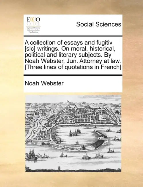 A Collection of Essays and Fugitiv [Sic] Writings. on Moral, Historical, Political and Literary Subjects. by Noah Webster, Jun. Attorney at Law. [Thre by Noah Webster