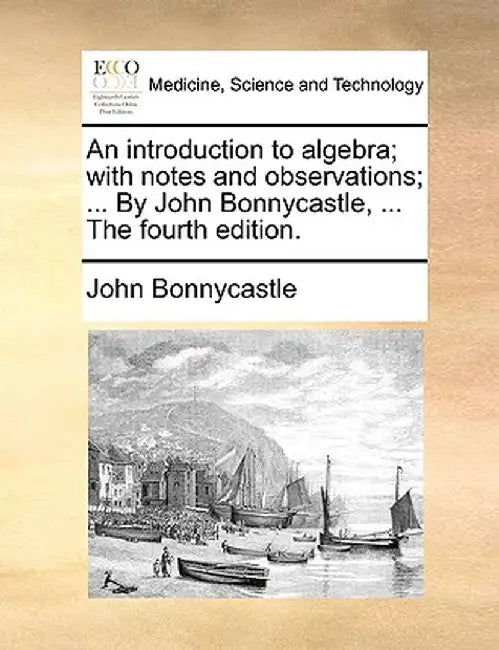 An Introduction to Algebra; With Notes and Observations; ... by John Bonnycastle, ... the Fourth Edition. by John Bonnycastle