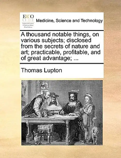 A Thousand Notable Things, on Various Subjects; Disclosed from the Secrets of Nature and Art; Practicable, Profitable, and of Great Advantage; ... by Thomas Lupton