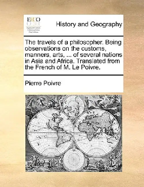 The Travels of a Philosopher. Being Observations on the Customs, Manners, Arts, ... of Several Nations in Asia and Africa. Translated from the French by Pierre Poivre