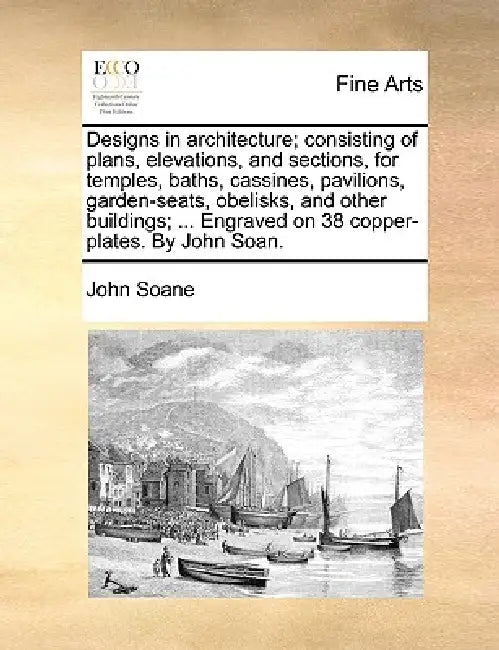 Designs in Architecture; Consisting of Plans, Elevations, and Sections, for Temples, Baths, Cassines, Pavilions, Garden-Seats, Obelisks, and Other Bui by John Soane