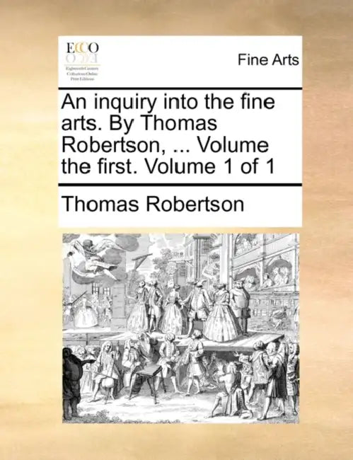 An Inquiry Into the Fine Arts. by Thomas Robertson, ... Volume the First. Volume 1 of 1 by Thomas Robertson