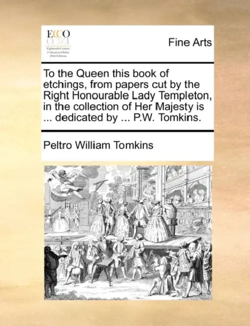 To the Queen This Book of Etchings, from Papers Cut by the Right Honourable Lady Templeton, in the Collection of Her Majesty Is ... Dedicated by ... P by Peltro William Tomkins