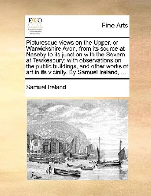 Picturesque Views on the Upper, or Warwickshire Avon, from Its Source at Naseby to Its Junction with the Severn at Tewkesbury: With Observations on th by Samuel Ireland