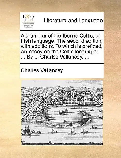 A Grammar of the Iberno-Celtic, or Irish Language. the Second Edition, with Additions. to Which Is Prefixed, an Essay on the Celtic Language; ... by . by Charles Vallancey