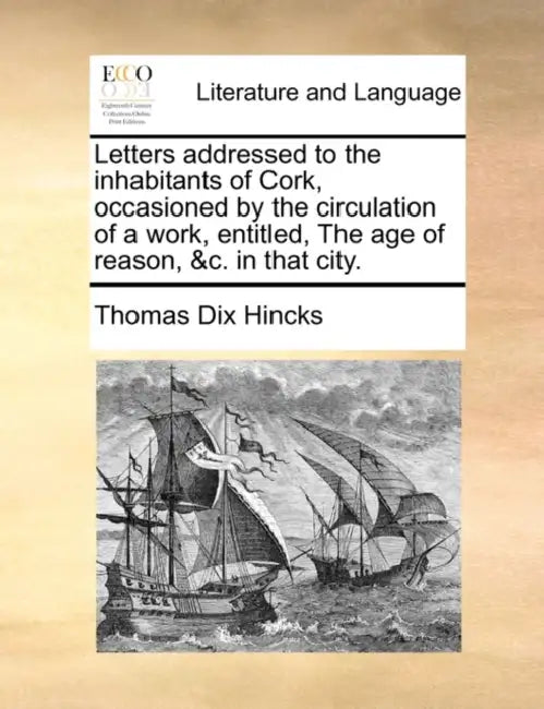 Letters Addressed to the Inhabitants of Cork, Occasioned by the Circulation of a Work, Entitled, the Age of Reason, &C. in That City. by Thomas Dix Hincks