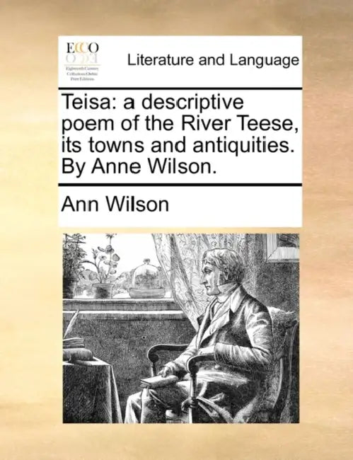 Teisa: A Descriptive Poem of the River Teese, Its Towns and Antiquities. by Anne Wilson. by Ann Wilson
