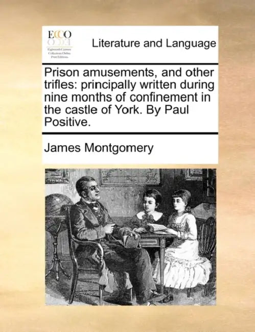 Prison Amusements, and Other Trifles: Principally Written During Nine Months of Confinement in the Castle of York. by Paul Positive. by James Montgomery