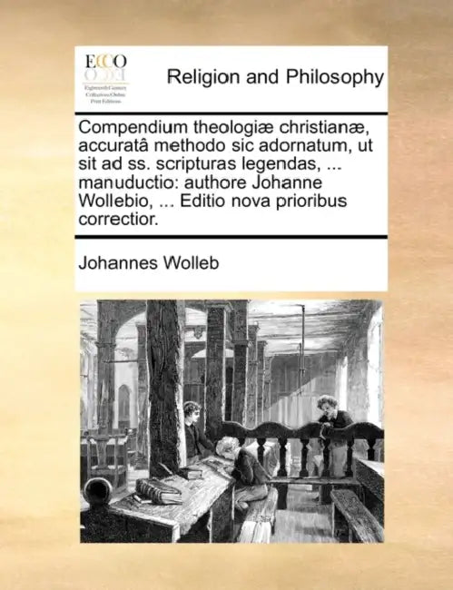 Compendium Theologiæ Christianæ, Accuratâ Methodo Sic Adornatum, UT Sit Ad Ss. Scripturas Legendas, ... Manuductio: Authore Johanne Wollebio, ... Edit by Johannes Wolleb