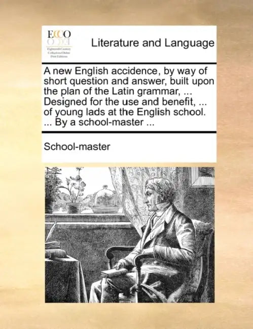 A New English Accidence, by Way of Short Question and Answer, Built Upon the Plan of the Latin Grammar, ... Designed for the Use and Benefit, ... of Y by School-Master