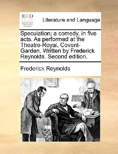 Speculation; A Comedy, in Five Acts. as Performed at the Theatre-Royal, Covent-Garden. Written by Frederick Reynolds. Second Edition. by Frederick Reynolds