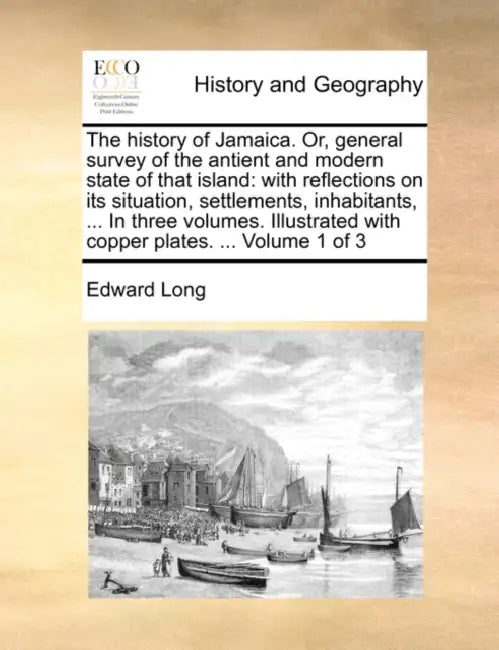 The history of Jamaica. Or, general survey of the antient and modern state of that island: with reflections on its situation, settlements, inhabitants by Edward Long