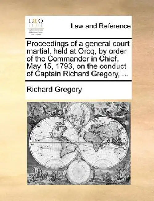 Proceedings of a General Court Martial, Held at Orcq, by Order of the Commander in Chief, May 15, 1793, on the Conduct of Captain Richard Gregory, ... by Richard Gregory