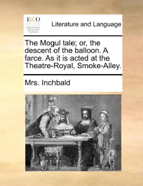 The Mogul Tale; Or, the Descent of the Balloon. a Farce. as It Is Acted at the Theatre-Royal, Smoke-Alley. by Mrs Inchbald