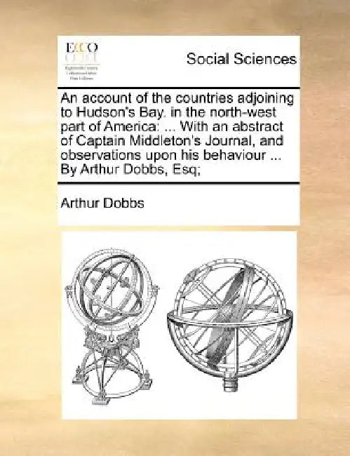 An Account of the Countries Adjoining to Hudson's Bay. in the North-West Part of America: ... with an Abstract of Captain Middleton's Journal, and Obs by Arthur Dobbs
