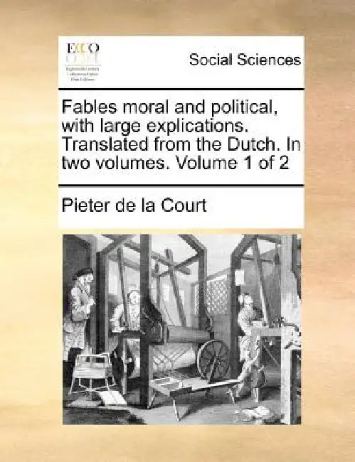 Fables Moral and Political, with Large Explications. Translated from the Dutch. in Two Volumes. Volume 1 of 2 by Pieter De La Court