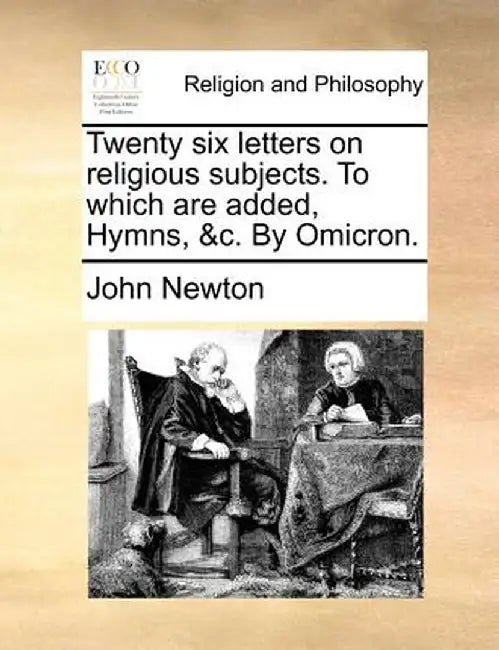 Twenty Six Letters on Religious Subjects. to Which Are Added, Hymns, &C. by Omicron. by John Newton