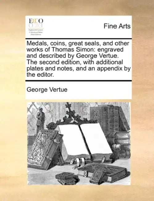 Medals, Coins, Great Seals, and Other Works of Thomas Simon: Engraved and Described by George Vertue. the Second Edition, with Additional Plates and N by George Vertue