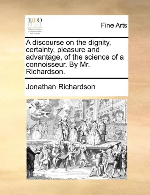 A Discourse on the Dignity, Certainty, Pleasure and Advantage, of the Science of a Connoisseur. by Mr. Richardson. by Jonathan Richardson
