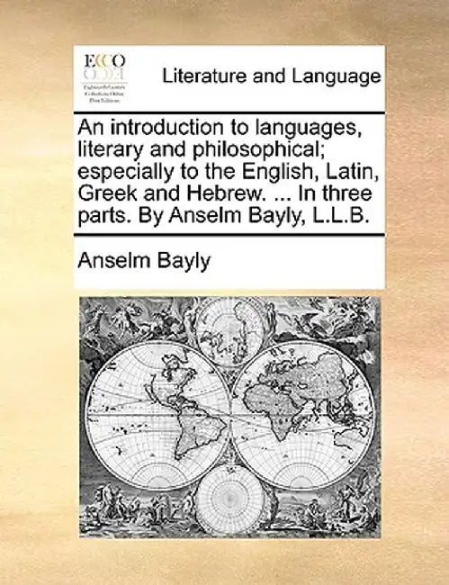 An Introduction to Languages, Literary and Philosophical; Especially to the English, Latin, Greek and Hebrew. ... in Three Parts. by Anselm Bayly, L.L by Anselm Bayly