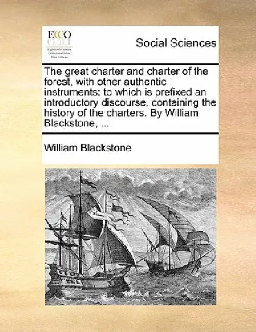 The Great Charter and Charter of the Forest, with Other Authentic Instruments: To Which Is Prefixed an Introductory Discourse, Containing the History by 1723-1780 Blackstone William