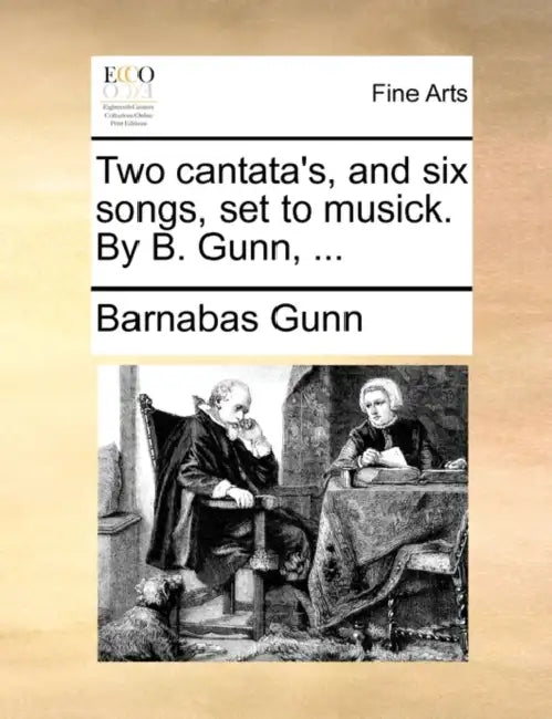 Two Cantata's, and Six Songs, Set to Musick. by B. Gunn, ... by Barnabas Gunn