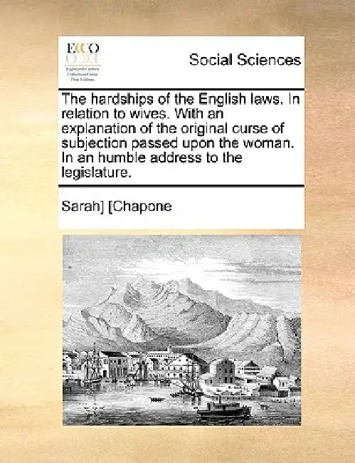 The Hardships of the English Laws. in Relation to Wives. with an Explanation of the Original Curse of Subjection Passed Upon the Woman. in an Humble A by Sarah Chapone