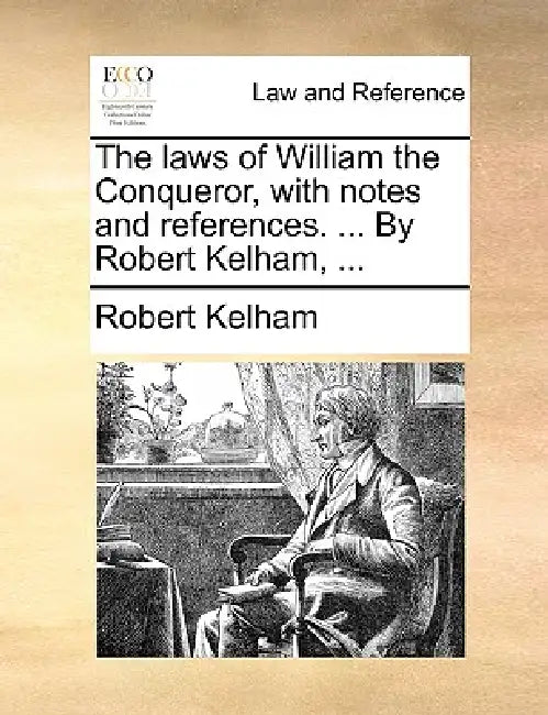 The Laws of William the Conqueror, with Notes and References. ... by Robert Kelham, ... by Robert Kelham